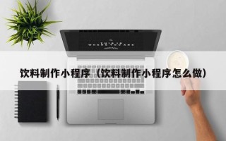 绍兴饮料制作小程序（饮料制作小程序怎么做）