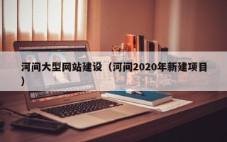 绍兴河间大型网站建设（河间2020年新建项目）