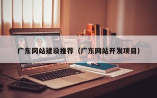 绍兴广东网站建设推荐（广东网站开发项目）