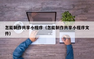 绍兴怎能制作共享小程序（怎能制作共享小程序文件）