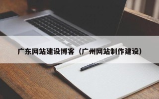 绍兴广东网站建设博客（广州网站制作建设）