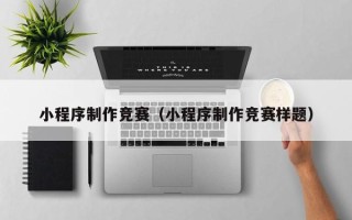 绍兴小程序制作竞赛（小程序制作竞赛样题）
