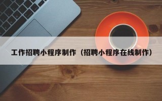 绍兴工作招聘小程序制作（招聘小程序在线制作）