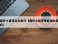 绍兴国外小程序怎么制作（海外小程序能在国内用吗）