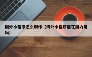 绍兴国外小程序怎么制作（海外小程序能在国内用吗）