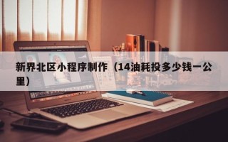 绍兴新界北区小程序制作（14油耗投多少钱一公里）