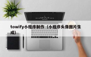 绍兴towify小程序制作（小程序头像图片生成）
