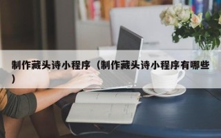 绍兴制作藏头诗小程序（制作藏头诗小程序有哪些）