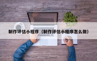 绍兴制作评估小程序（制作评估小程序怎么做）