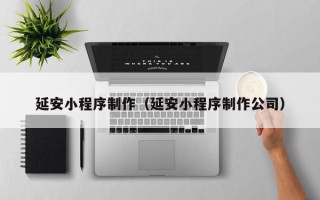 绍兴延安小程序制作（延安小程序制作公司）
